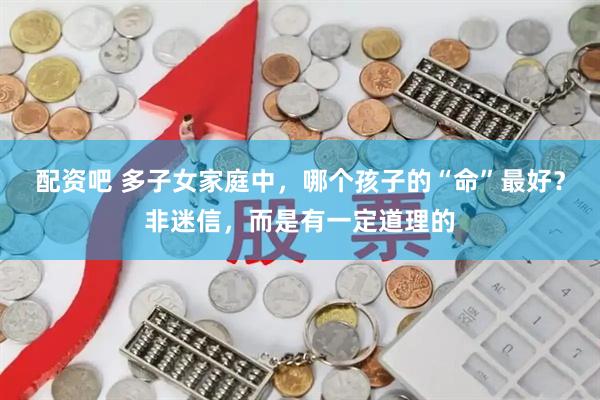 配资吧 多子女家庭中，哪个孩子的“命”最好？非迷信，而是有一定道理的