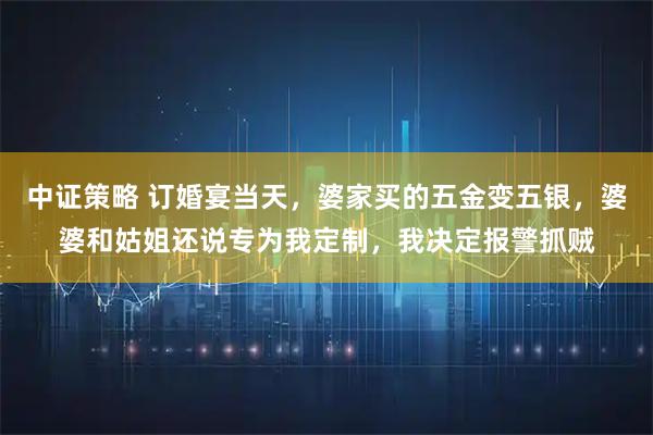 中证策略 订婚宴当天,婆家买的五金变五银,婆婆和姑姐还说专为我定制,我决定报警抓贼