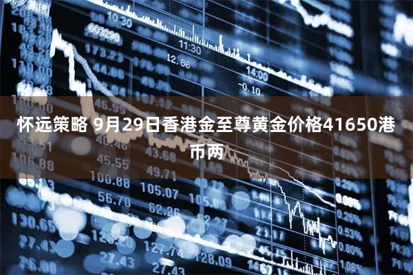 怀远策略 9月29日香港金至尊黄金价格41650港币两
