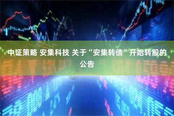 中证策略 安集科技 关于“安集转债”开始转股的公告