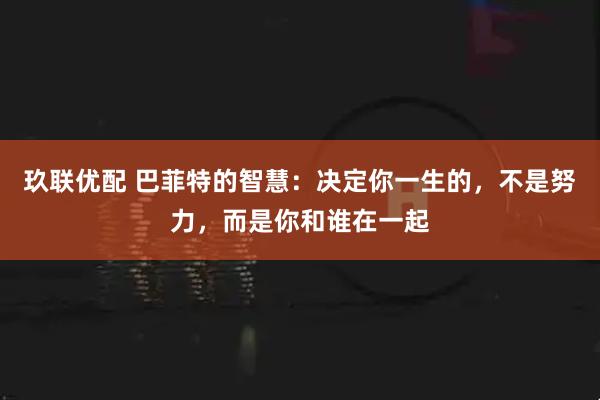 玖联优配 巴菲特的智慧:决定你一生的,不是努力,而是你和谁在一起