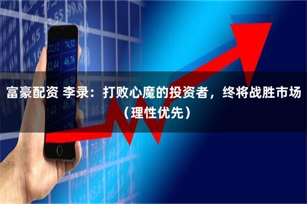 富豪配资 李录:打败心魔的投资者,终将战胜市场(理性优先)