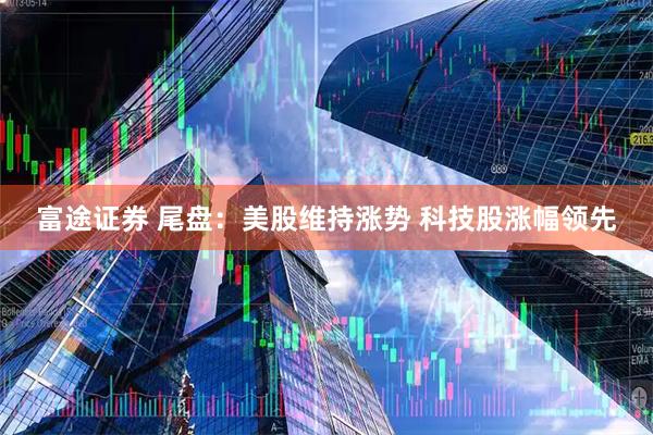 富途证券 尾盘：美股维持涨势 科技股涨幅领先