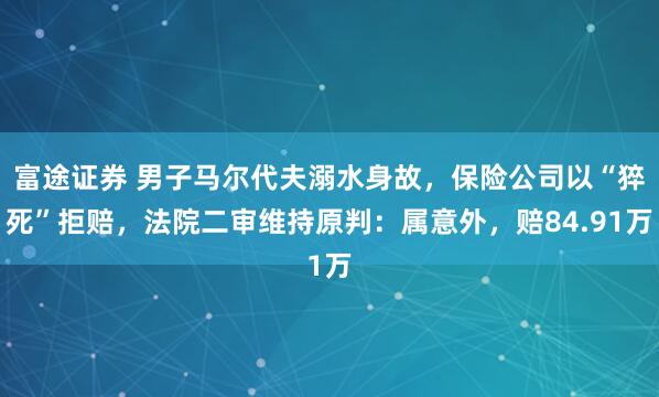 富途证券 男子马尔代夫溺水身故,保险公司以“猝死”拒赔,法院二审维持原判:属意外,赔84.91万