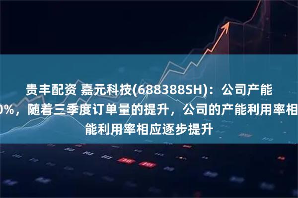贵丰配资 嘉元科技(688388SH)：公司产能利用率超90%，随着三季度订单量的提升，公司的产能利用率相应逐步提升